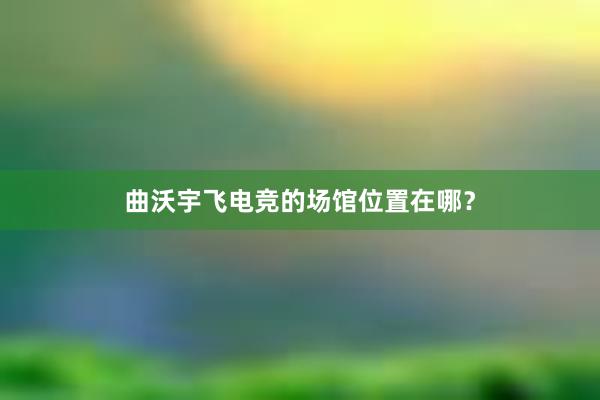 曲沃宇飞电竞的场馆位置在哪？