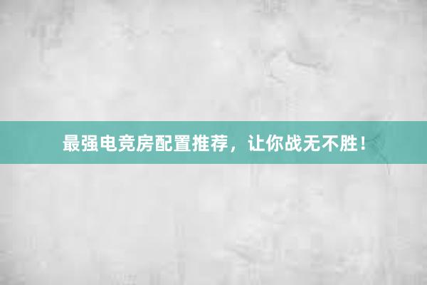 最强电竞房配置推荐，让你战无不胜！