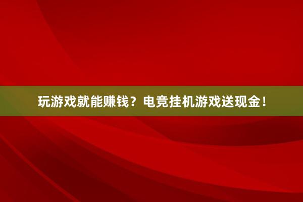 玩游戏就能赚钱？电竞挂机游戏送现金！