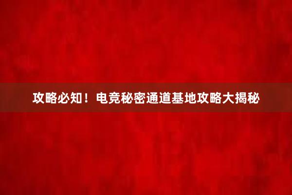 攻略必知！电竞秘密通道基地攻略大揭秘