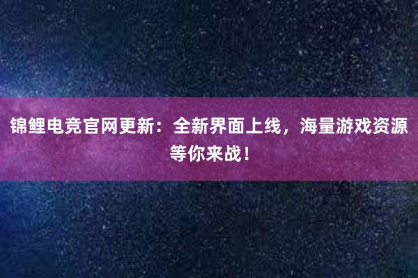 锦鲤电竞官网更新：全新界面上线，海量游戏资源等你来战！