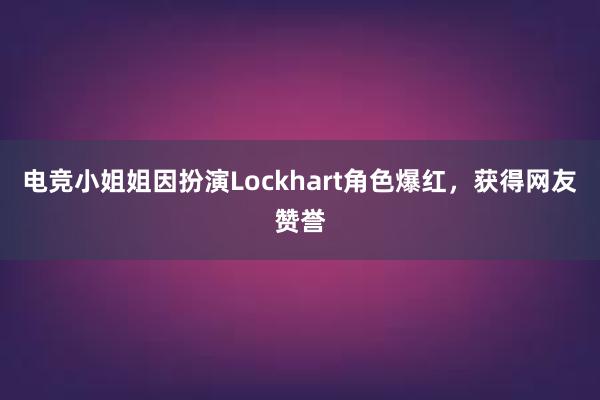 电竞小姐姐因扮演Lockhart角色爆红，获得网友赞誉