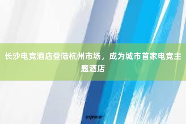 长沙电竞酒店登陆杭州市场，成为城市首家电竞主题酒店