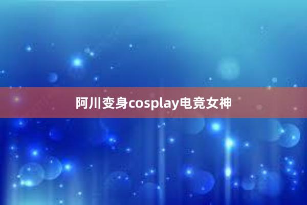 阿川变身cosplay电竞女神