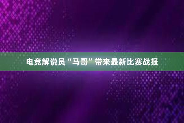 电竞解说员“马哥”带来最新比赛战报