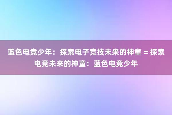 蓝色电竞少年：探索电子竞技未来的神童 = 探索电竞未来的神童：蓝色电竞少年