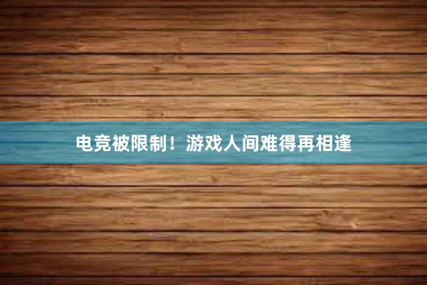 电竞被限制！游戏人间难得再相逢